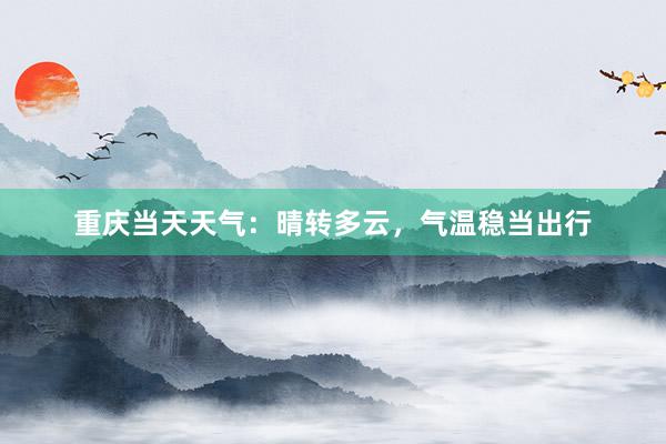 重庆当天天气：晴转多云，气温稳当出行